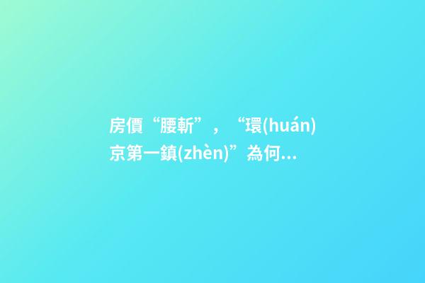 房價“腰斬”，“環(huán)京第一鎮(zhèn)”為何樓市神話破滅？